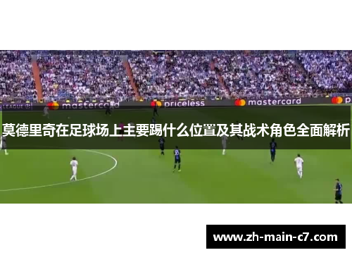 莫德里奇在足球场上主要踢什么位置及其战术角色全面解析