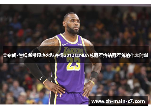 莱布朗·詹姆斯带领热火队夺得2013年NBA总冠军终结冠军荒的伟大时刻