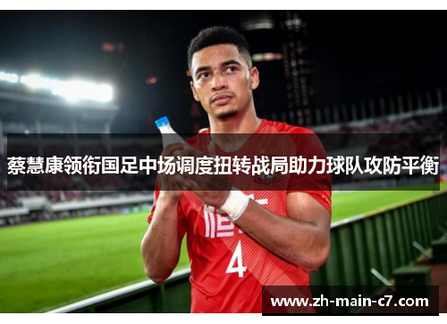 蔡慧康领衔国足中场调度扭转战局助力球队攻防平衡