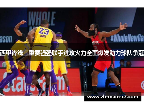 西甲锋线三重奏强强联手进攻火力全面爆发助力球队争冠 西甲锋线三重奏强强联手进攻火力全面爆发助力球队争冠