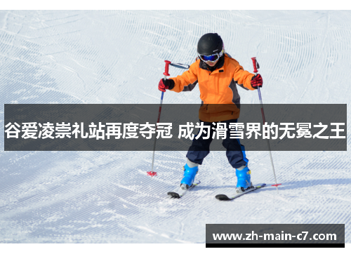 谷爱凌崇礼站再度夺冠 成为滑雪界的无冕之王