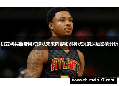贝兹利买断费用对球队未来阵容和财务状况的深远影响分析