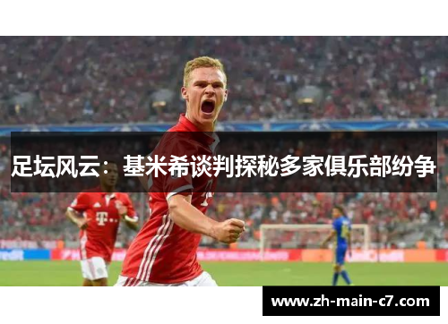 足坛风云:基米希谈判探秘多家俱乐部纷争 足坛风云:基米希谈判探秘多家俱乐部纷争