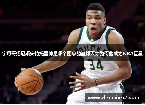 字母哥扬尼斯安特托昆博是哪个国家的篮球天才为何他成为NBA巨星