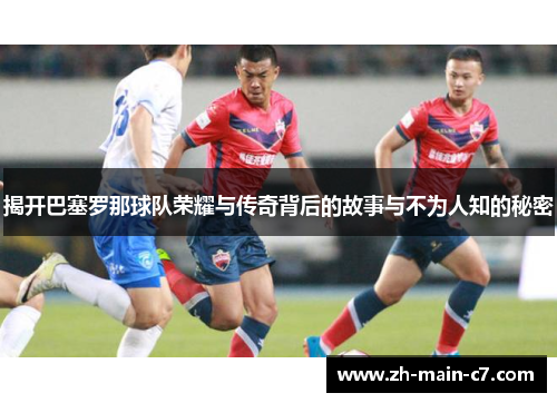 揭开巴塞罗那球队荣耀与传奇背后的故事与不为人知的秘密