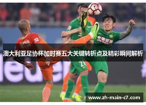 澳大利亚足协杯加时赛五大关键转折点及精彩瞬间解析