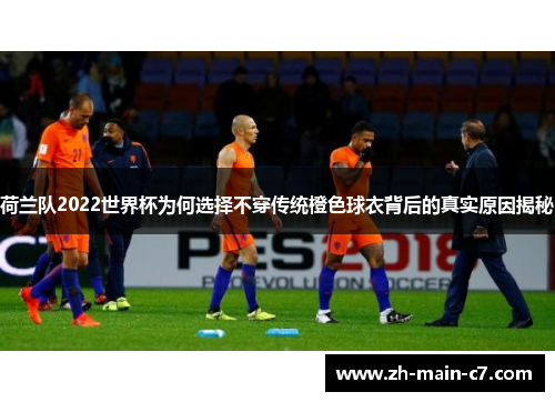 荷兰队2022世界杯为何选择不穿传统橙色球衣背后的真实原因揭秘