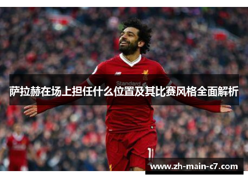 萨拉赫在场上担任什么位置及其比赛风格全面解析