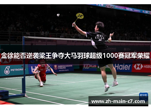 金徐能否逆袭梁王争夺大马羽球超级1000赛冠军荣耀