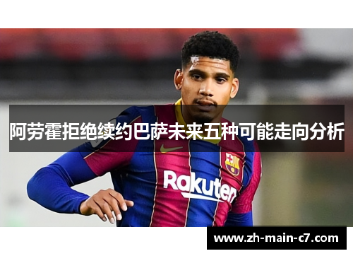 阿劳霍拒绝续约巴萨未来五种可能走向分析