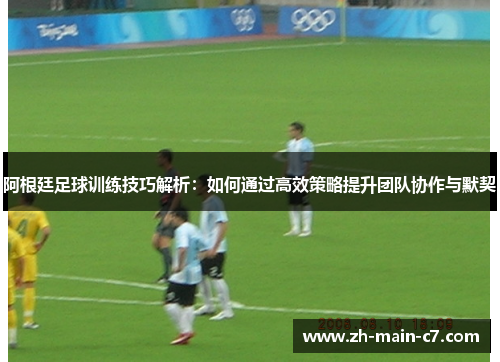 阿根廷足球训练技巧解析：如何通过高效策略提升团队协作与默契