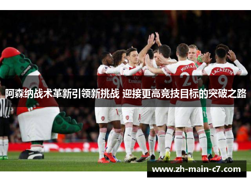 阿森纳战术革新引领新挑战 迎接更高竞技目标的突破之路 阿森纳战术革新引领新挑战 迎接更高竞技目标的突破之路