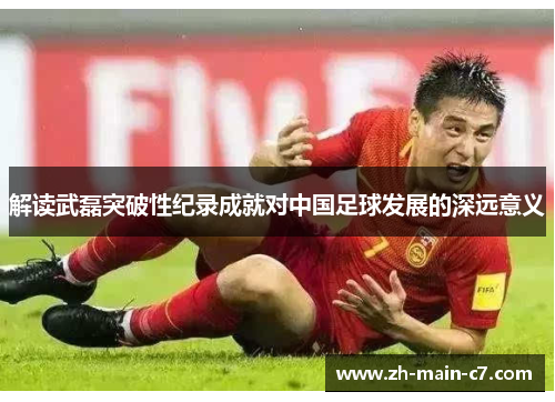 解读武磊突破性纪录成就对中国足球发展的深远意义