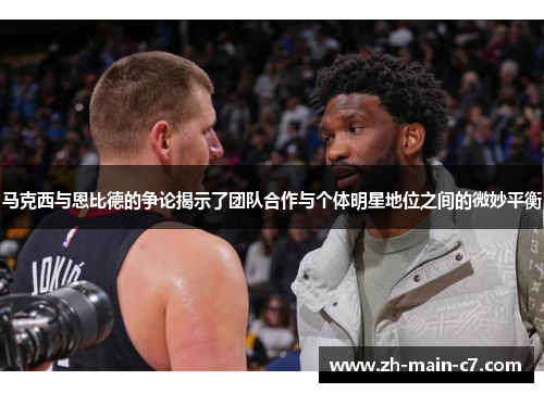 马克西与恩比德的争论揭示了团队合作与个体明星地位之间的微妙平衡 马克西与恩比德的争论揭示了团队合作与个体明星地位之间的微妙平衡