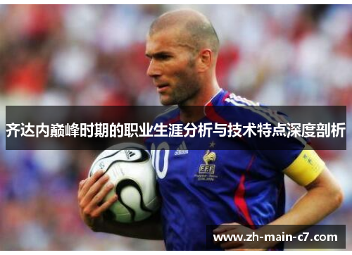 齐达内巅峰时期的职业生涯分析与技术特点深度剖析