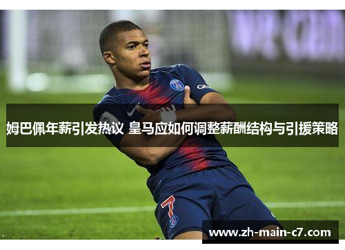 姆巴佩年薪引发热议 皇马应如何调整薪酬结构与引援策略