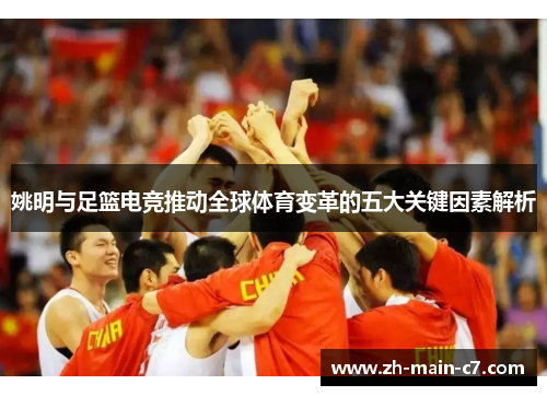 姚明与足篮电竞推动全球体育变革的五大关键因素解析 姚明与足篮电竞推动全球体育变革的五大关键因素解析
