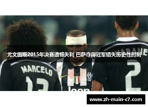 尤文图斯2015年决赛遗憾失利 巴萨夺得冠军错失历史性时刻