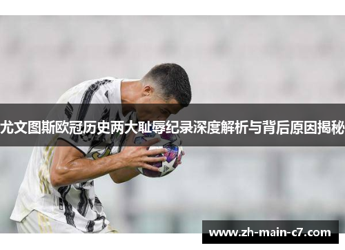 尤文图斯欧冠历史两大耻辱纪录深度解析与背后原因揭秘 尤文图斯欧冠历史两大耻辱纪录深度解析与背后原因揭秘