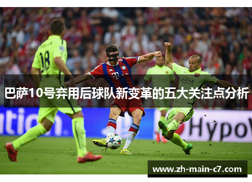 巴萨10号弃用后球队新变革的五大关注点分析