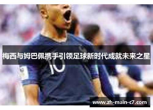 梅西与姆巴佩携手引领足球新时代成就未来之星