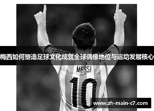 梅西如何塑造足球文化成就全球偶像地位与运动发展核心 梅西如何塑造足球文化成就全球偶像地位与运动发展核心