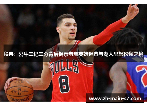 段冉：公牛三记三分背后揭示老詹英雄迟暮与湖人思想松懈之境