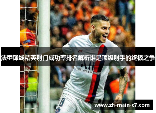 法甲锋线精英射门成功率排名解析谁是顶级射手的终极之争 法甲锋线精英射门成功率排名解析谁是顶级射手的终极之争