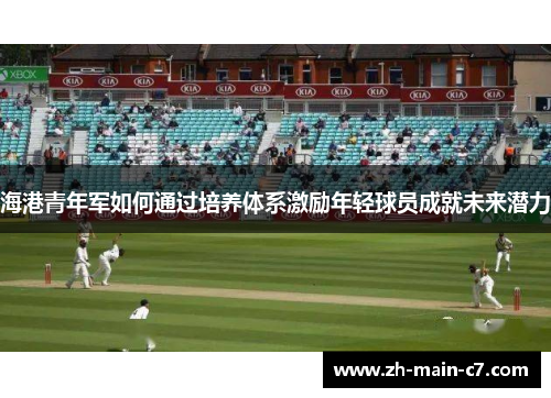 海港青年军如何通过培养体系激励年轻球员成就未来潜力 海港青年军如何通过培养体系激励年轻球员成就未来潜力