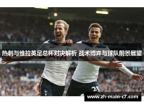 热刺与维拉英足总杯对决解析 战术博弈与球队前景展望 热刺与维拉英足总杯对决解析 战术博弈与球队前景展望