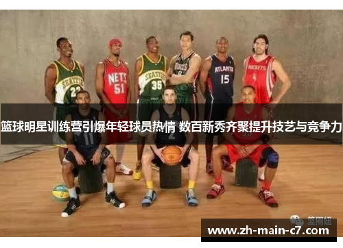 篮球明星训练营引爆年轻球员热情 数百新秀齐聚提升技艺与竞争力