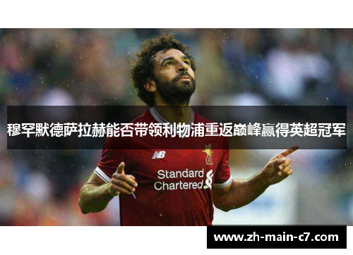 穆罕默德萨拉赫能否带领利物浦重返巅峰赢得英超冠军 穆罕默德萨拉赫能否带领利物浦重返巅峰赢得英超冠军