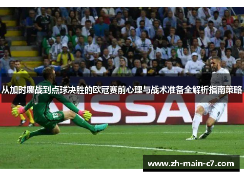 从加时鏖战到点球决胜的欧冠赛前心理与战术准备全解析指南策略 从加时鏖战到点球决胜的欧冠赛前心理与战术准备全解析指南策略
