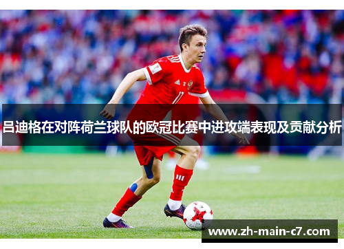 吕迪格在对阵荷兰球队的欧冠比赛中进攻端表现及贡献分析 吕迪格在对阵荷兰球队的欧冠比赛中进攻端表现及贡献分析
