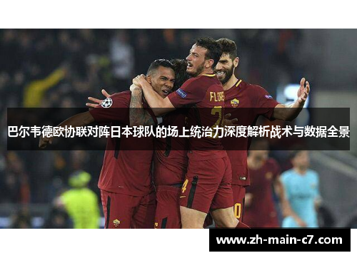巴尔韦德欧协联对阵日本球队的场上统治力深度解析战术与数据全景
