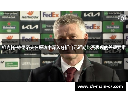 维克托·林德洛夫在采访中深入分析自己近期比赛表现的关键要素 维克托·林德洛夫在采访中深入分析自己近期比赛表现的关键要素