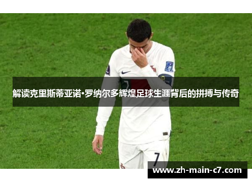 解读克里斯蒂亚诺·罗纳尔多辉煌足球生涯背后的拼搏与传奇 解读克里斯蒂亚诺·罗纳尔多辉煌足球生涯背后的拼搏与传奇