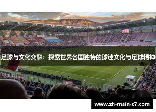 足球与文化交融:探索世界各国独特的球迷文化与足球精神 足球与文化交融:探索世界各国独特的球迷文化与足球精神