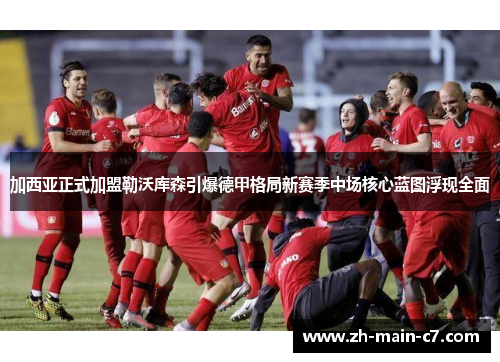 加西亚正式加盟勒沃库森引爆德甲格局新赛季中场核心蓝图浮现全面