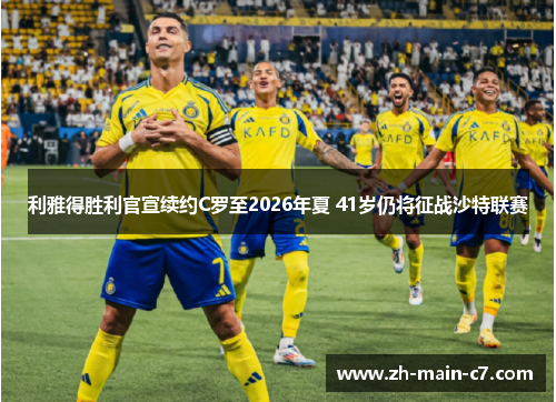 利雅得胜利官宣续约C罗至2026年夏 41岁仍将征战沙特联赛 利雅得胜利官宣续约C罗至2026年夏 41岁仍将征战沙特联赛