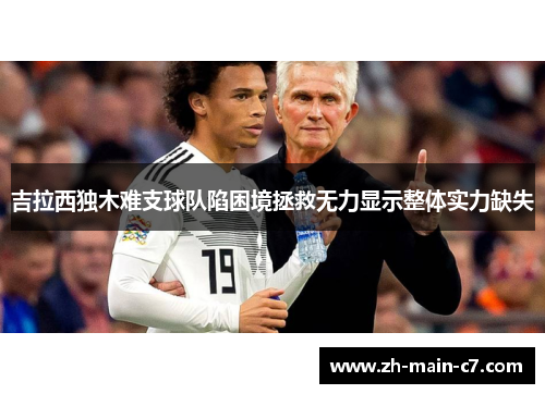 吉拉西独木难支球队陷困境拯救无力显示整体实力缺失 吉拉西独木难支球队陷困境拯救无力显示整体实力缺失