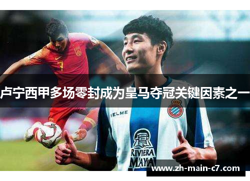 卢宁西甲多场零封成为皇马夺冠关键因素之一