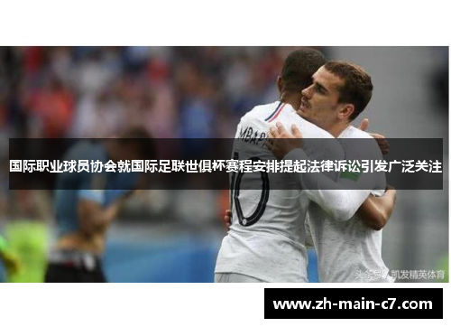 国际职业球员协会就国际足联世俱杯赛程安排提起法律诉讼引发广泛关注