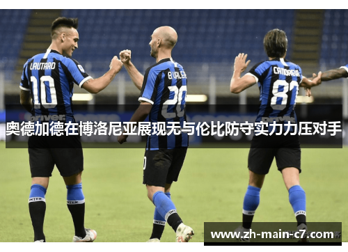 奥德加德在博洛尼亚展现无与伦比防守实力力压对手 奥德加德在博洛尼亚展现无与伦比防守实力力压对手