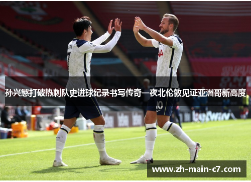 孙兴慜打破热刺队史进球纪录书写传奇一夜北伦敦见证亚洲哥新高度