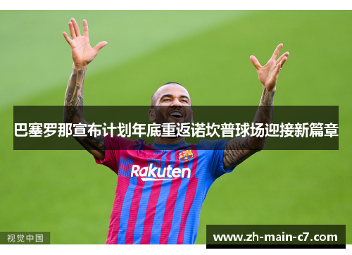巴塞罗那宣布计划年底重返诺坎普球场迎接新篇章 巴塞罗那宣布计划年底重返诺坎普球场迎接新篇章