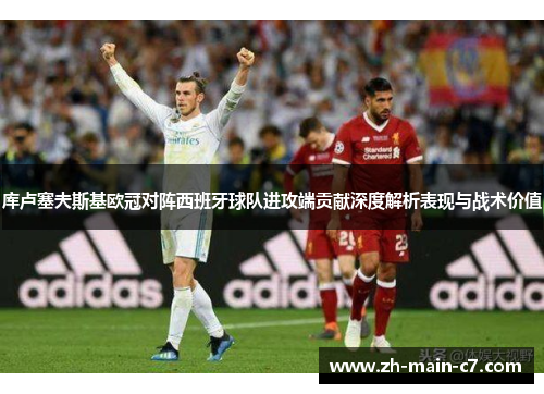 库卢塞夫斯基欧冠对阵西班牙球队进攻端贡献深度解析表现与战术价值 库卢塞夫斯基欧冠对阵西班牙球队进攻端贡献深度解析表现与战术价值