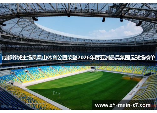 成都蓉城主场凤凰山体育公园荣登2026年度亚洲最具氛围足球场榜单 成都蓉城主场凤凰山体育公园荣登2026年度亚洲最具氛围足球场榜单