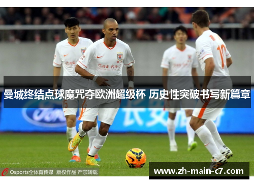 曼城终结点球魔咒夺欧洲超级杯 历史性突破书写新篇章 曼城终结点球魔咒夺欧洲超级杯 历史性突破书写新篇章
