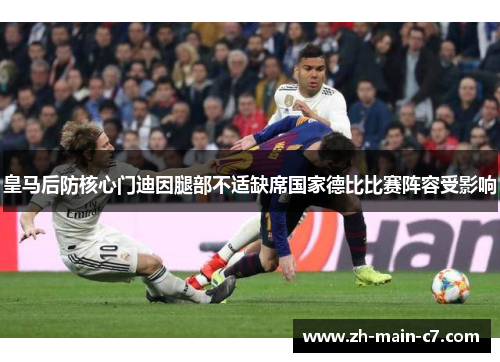 皇马后防核心门迪因腿部不适缺席国家德比比赛阵容受影响 皇马后防核心门迪因腿部不适缺席国家德比比赛阵容受影响